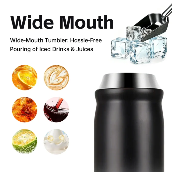 Wide-mouth design of stainless steel tumbler for easy ice cube filling and various beverage types like coffee and juice. • SEO 核心词： Wide Mouth, Versatile Beverage, Ice Friendly.